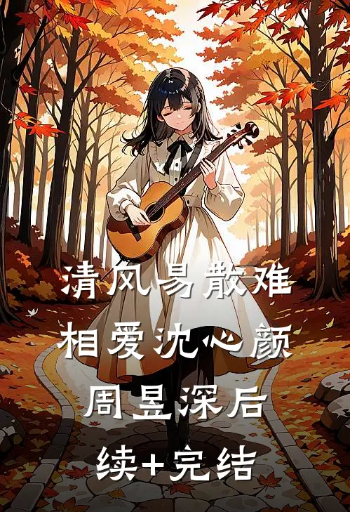 清风易散难相爱沈心颜周昱深后续+完结