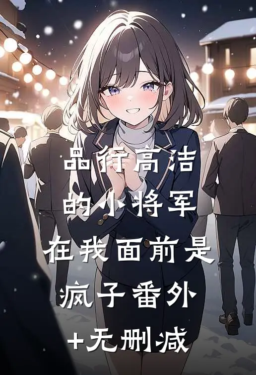 品行高洁的小将军，在我面前是疯子番外+无删减