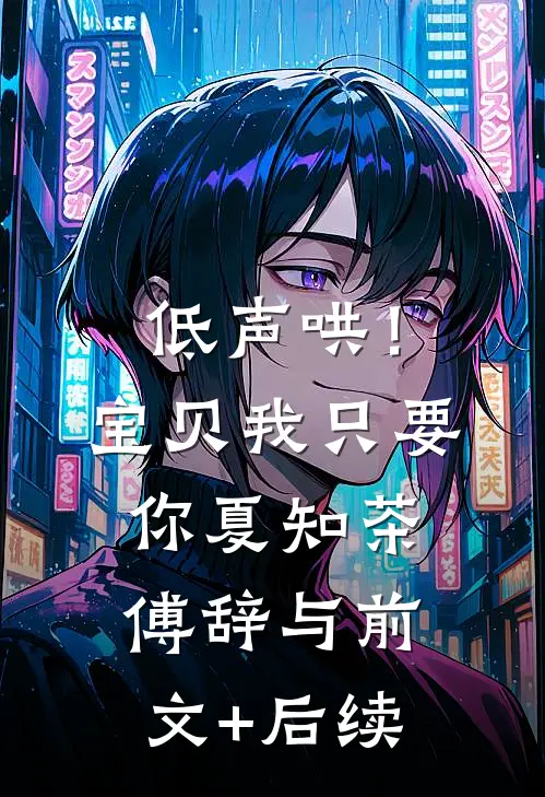 低声哄！宝贝，我只要你夏知茶傅辞与前文+后续