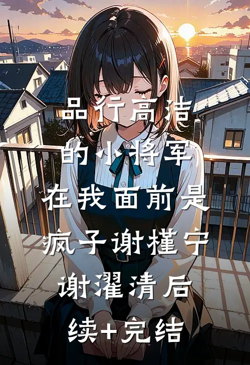 品行高洁的小将军，在我面前是疯子谢槿宁谢濯清后续+完结