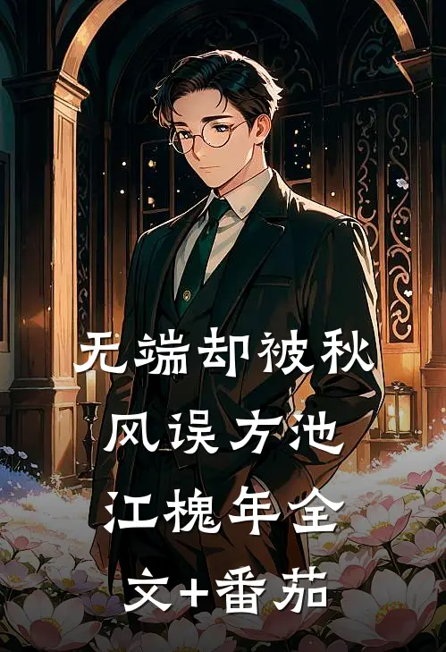 无端却被秋风误方池江槐年全文+番茄