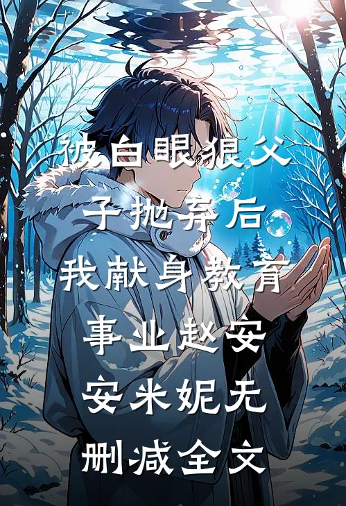 被白眼狼父子抛弃后，我献身教育事业赵安安米妮无删减全文