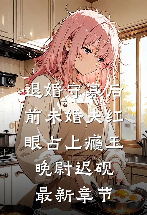 退婚守寡后，前未婚夫红眼占上瘾玉晚尉迟砚最新章节