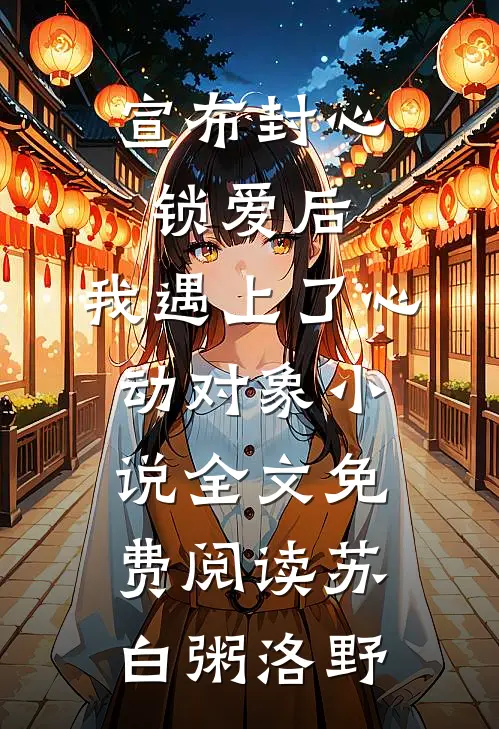 宣布封心锁爱后，我遇上了心动对象小说全文免费阅读苏白粥洛野