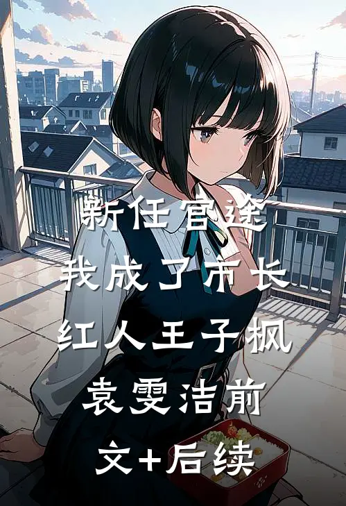 新任官途，我成了市长红人王子枫袁雯洁前文+后续