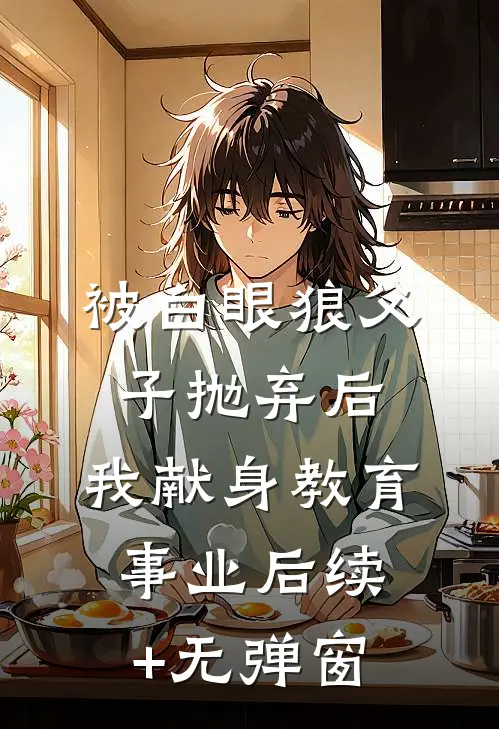 被白眼狼父子抛弃后，我献身教育事业后续+无弹窗