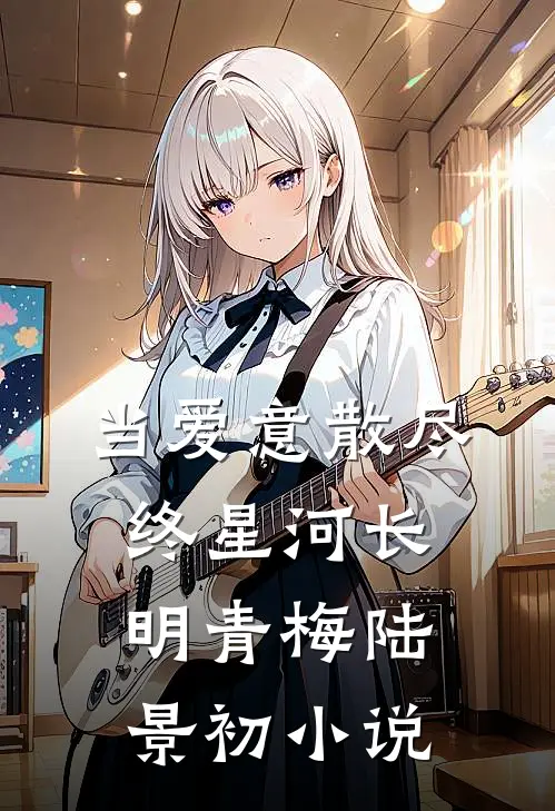 当爱意散尽，终星河长明青梅陆景初小说