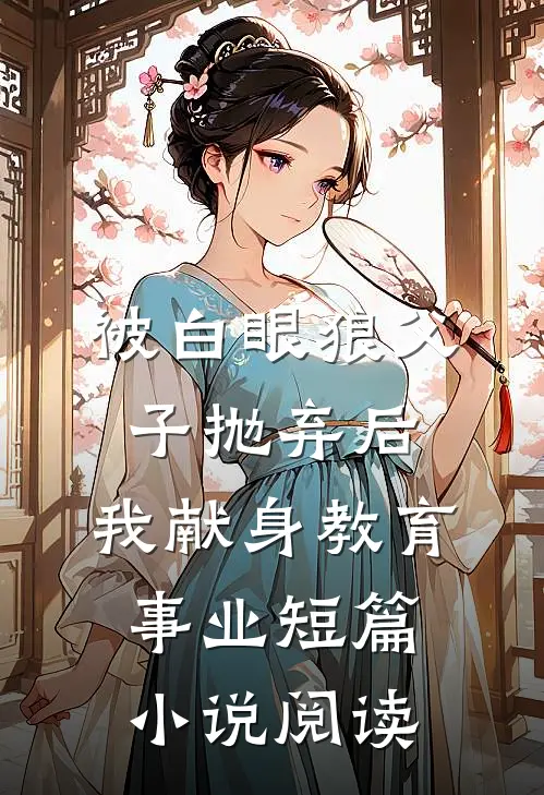 被白眼狼父子抛弃后，我献身教育事业短篇小说阅读