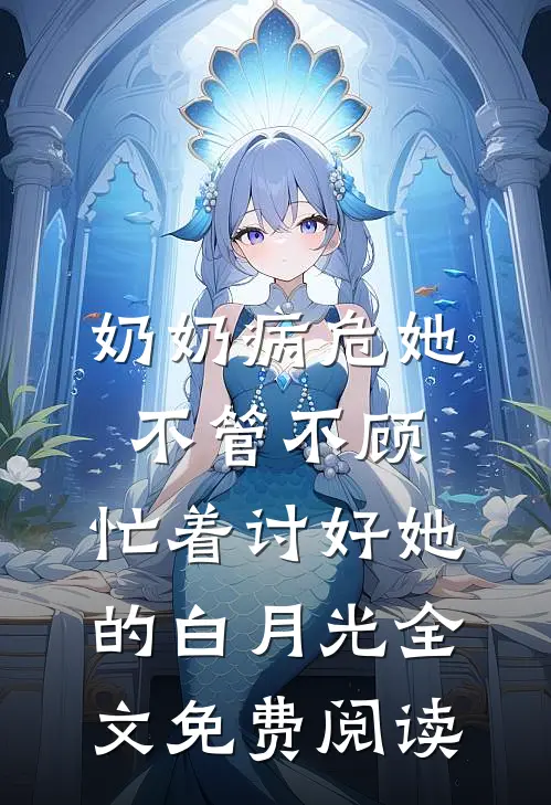 奶奶病危她不管不顾，忙着讨好她的白月光全文免费阅读