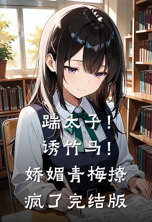 踹太子！诱竹马！娇媚青梅撩疯了完结版