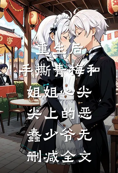 重生后，手撕青梅和姐姐心尖尖上的恶蠢少爷无删减全文