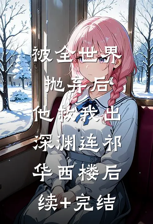 被全世界抛弃后，他救我出深渊连祁华西楼后续+完结