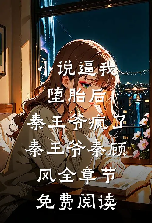 小说逼我堕胎后，秦王爷疯了秦王爷秦顾风全章节免费阅读