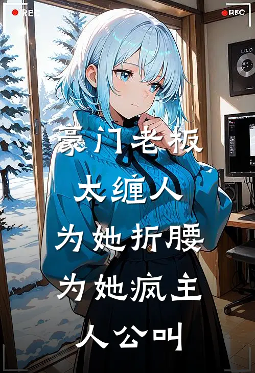 豪门老板太缠人，为她折腰为她疯主人公叫