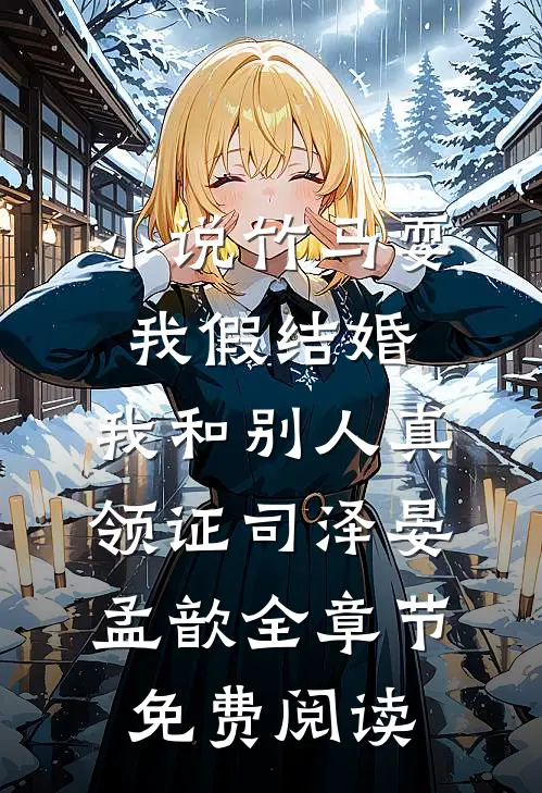 小说竹马耍我假结婚，我和别人真领证司泽晏孟歆全章节免费阅读