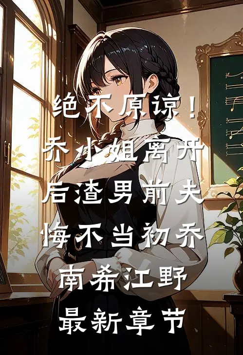 绝不原谅！乔小姐离开后，渣男前夫悔不当初乔南希江野最新章节