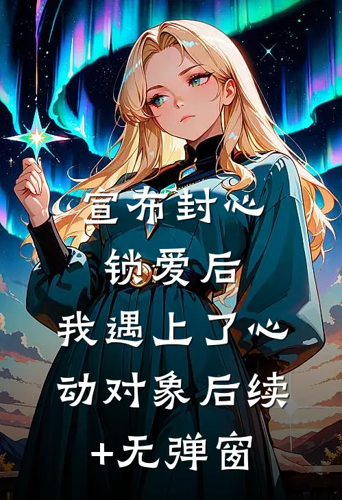 宣布封心锁爱后，我遇上了心动对象后续+无弹窗