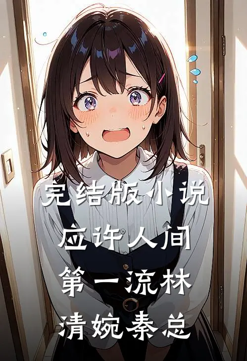 完结版小说应许人间第一流林清婉秦总