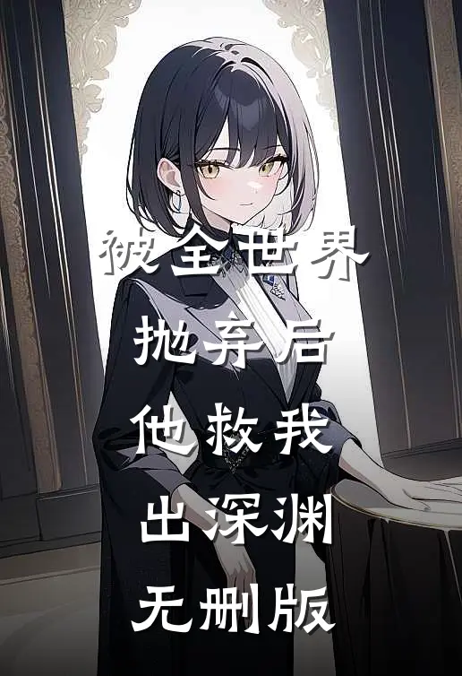被全世界抛弃后，他救我出深渊无删版