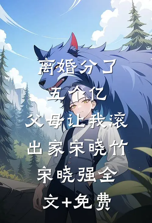 离婚分了五个亿，父母让我滚出家宋晓竹宋晓强全文+免费