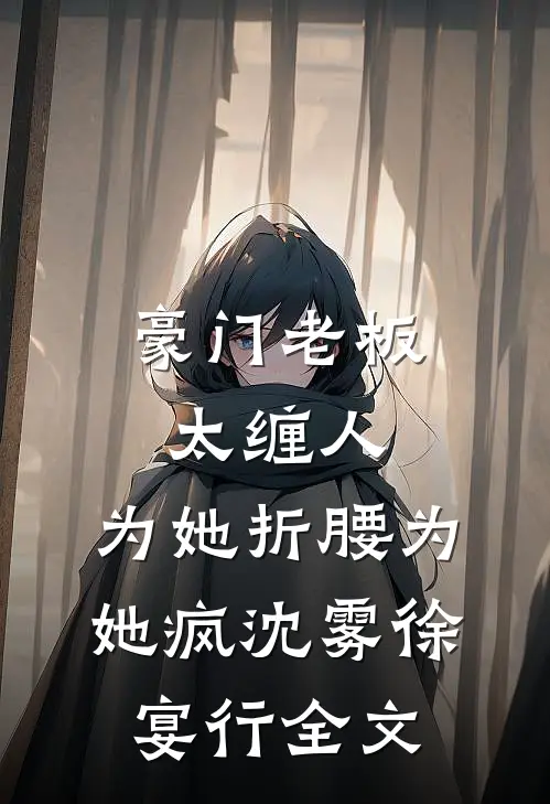 豪门老板太缠人，为她折腰为她疯沈雾徐宴行全文