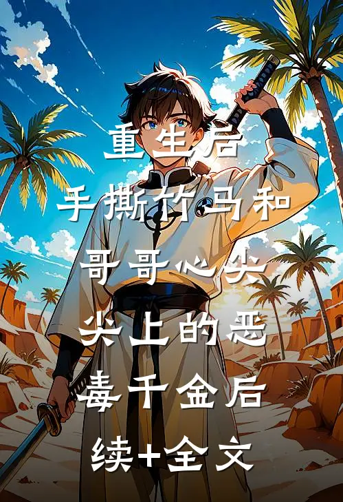 重生后，手撕竹马和哥哥心尖尖上的恶毒千金后续+全文
