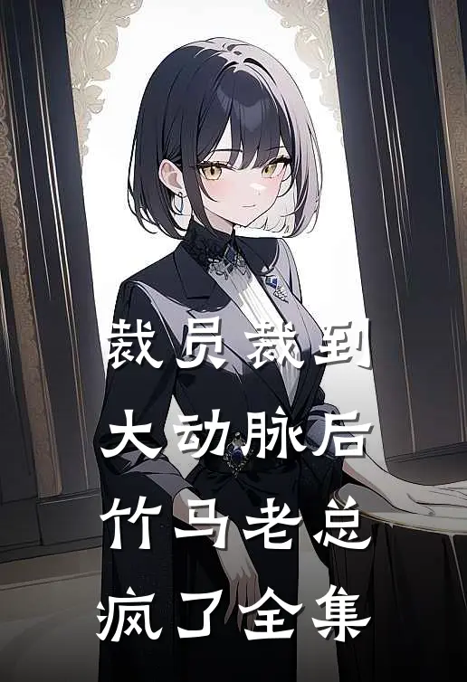 裁员裁到大动脉后，竹马老总疯了全集
