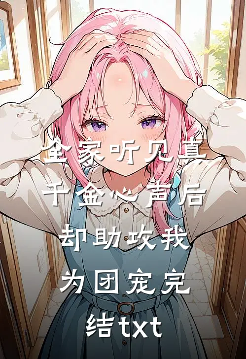 全家听见真千金心声后，却助攻我为团宠完结txt