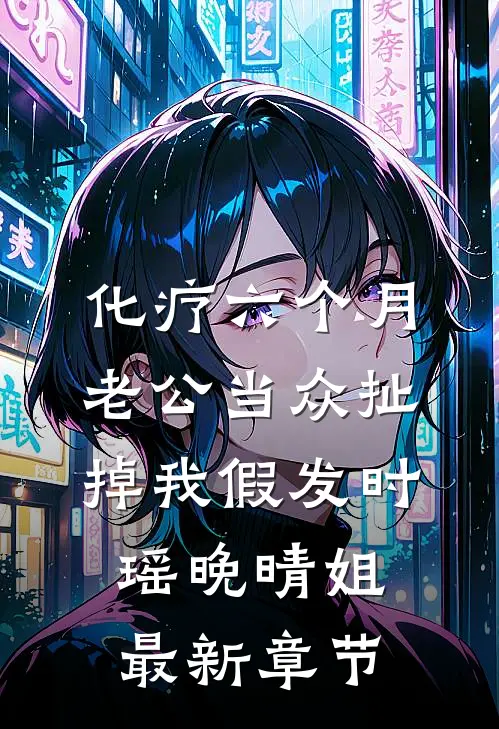 化疗六个月，老公当众扯掉我假发时瑶晚晴姐最新章节