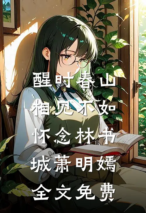 醒时春山，相见不如怀念林书城萧明嫣全文免费