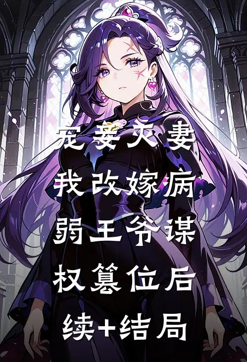 宠妾灭妻，我改嫁病弱王爷谋权篡位后续+结局