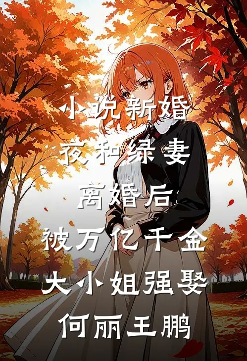 小说新婚夜和绿妻离婚后，被万亿千金大小姐强娶(何丽王鹏)
