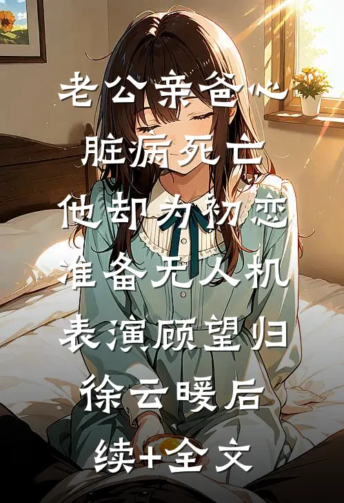 老公亲爸心脏病死亡，他却为初恋准备无人机表演顾望归徐云暖后续+全文