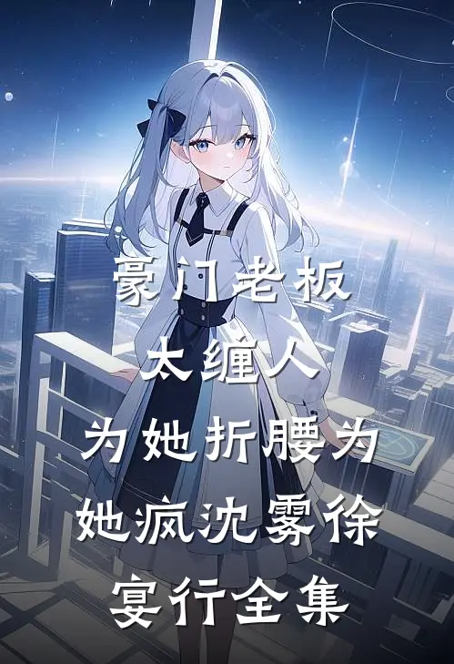 豪门老板太缠人，为她折腰为她疯沈雾徐宴行全集
