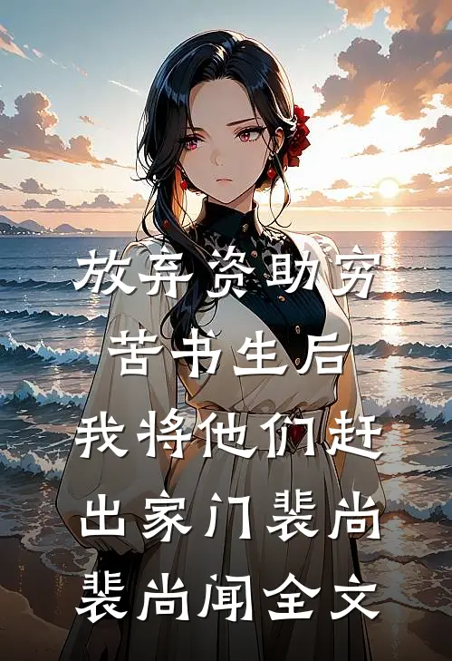 放弃资助穷苦书生后，我将他们赶出家门裴尚裴尚闻全文