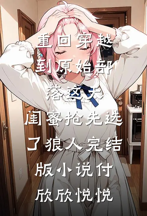 重回穿越到原始部落这天，闺蜜抢先选了狼人完结版小说付欣欣悦悦
