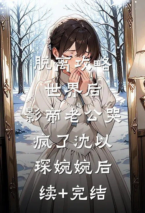 脱离攻略世界后，影帝老公哭疯了沈以琛婉婉后续+完结