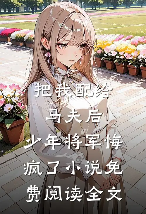 把我配给马夫后，少年将军悔疯了小说免费阅读全文