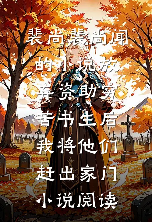裴尚裴尚闻的小说放弃资助穷苦书生后，我将他们赶出家门小说阅读