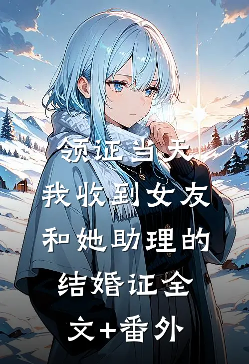领证当天，我收到女友和她助理的结婚证全文+番外