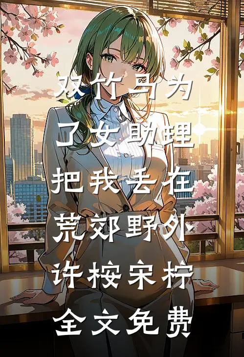 双竹马为了女助理，把我丢在荒郊野外许桉宋柠全文免费