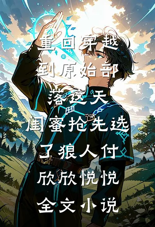 重回穿越到原始部落这天，闺蜜抢先选了狼人付欣欣悦悦全文小说