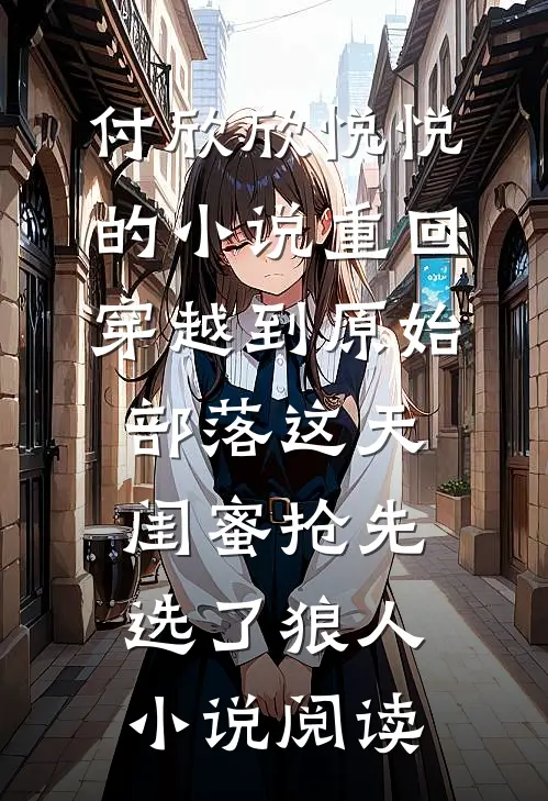 付欣欣悦悦的小说重回穿越到原始部落这天，闺蜜抢先选了狼人小说阅读