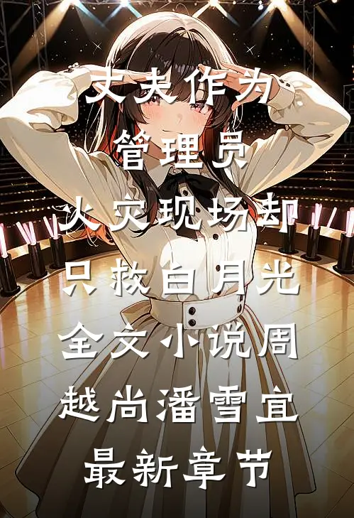 丈夫作为管理员，火灾现场却只救白月光全文小说周越尚潘雪宜最新章节