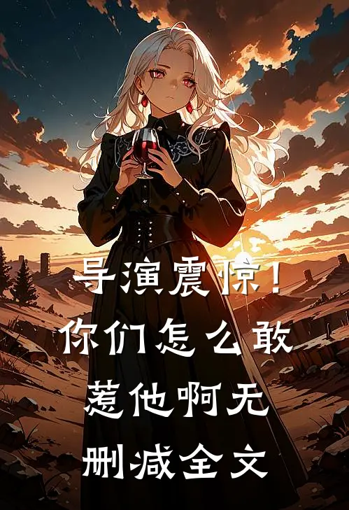 导演震惊！你们怎么敢惹他啊无删减全文