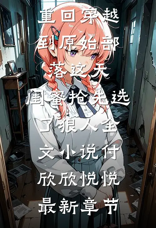 重回穿越到原始部落这天，闺蜜抢先选了狼人全文小说付欣欣悦悦最新章节