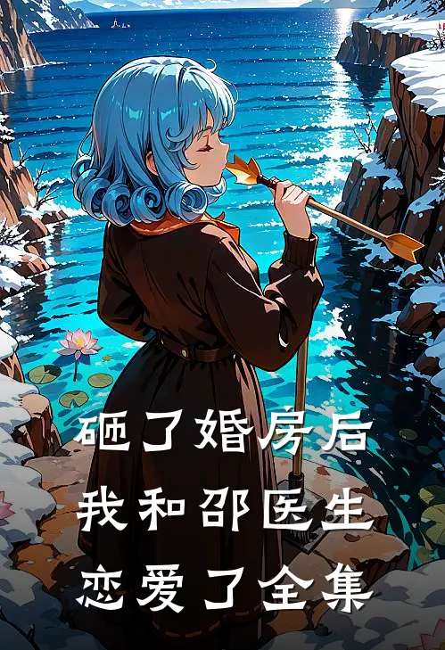 砸了婚房后，我和邵医生恋爱了全集