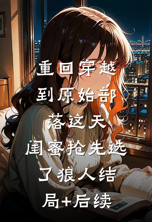 重回穿越到原始部落这天，闺蜜抢先选了狼人结局+后续