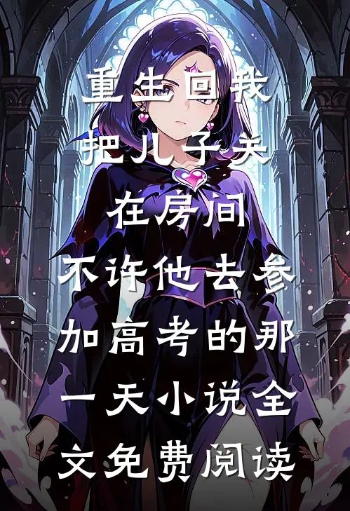 重生回我把儿子关在房间，不许他去参加高考的那一天小说全文免费阅读