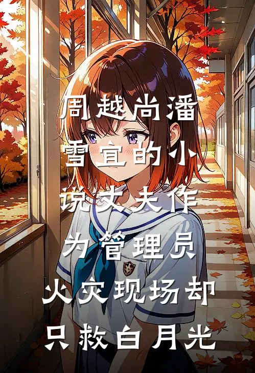周越尚潘雪宜的小说丈夫作为管理员，火灾现场却只救白月光